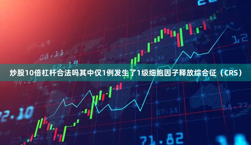 炒股10倍杠杆合法吗其中仅1例发生了1级细胞因子释放综合征（CRS）