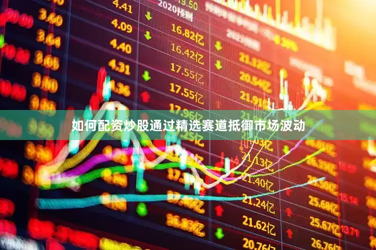 如何配资炒股通过精选赛道抵御市场波动