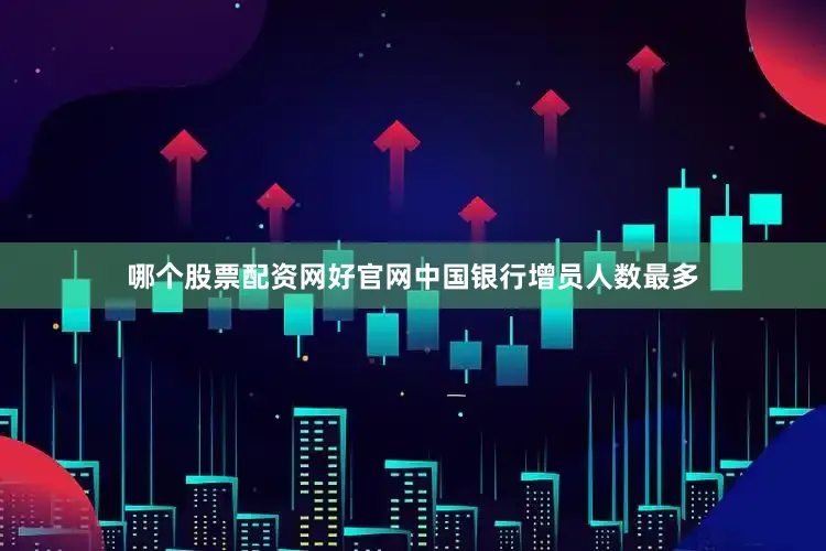 哪个股票配资网好官网中国银行增员人数最多