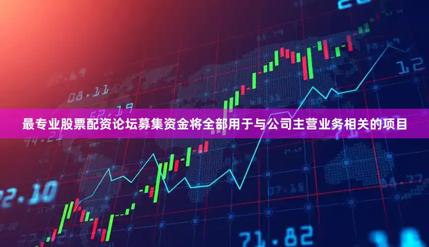 最专业股票配资论坛募集资金将全部用于与公司主营业务相关的项目