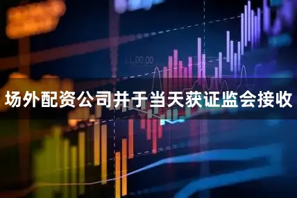 场外配资公司并于当天获证监会接收