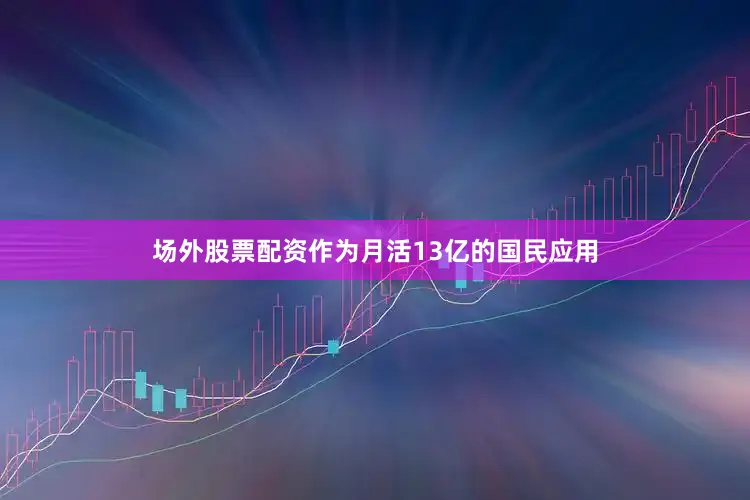 场外股票配资作为月活13亿的国民应用