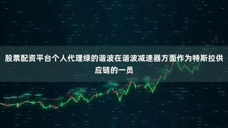 股票配资平台个人代理绿的谐波在谐波减速器方面作为特斯拉供应链的一员