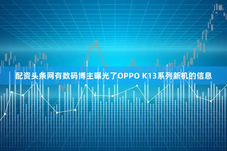 配资头条网有数码博主曝光了OPPO K13系列新机的信息