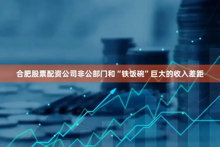 合肥股票配资公司非公部门和“铁饭碗”巨大的收入差距