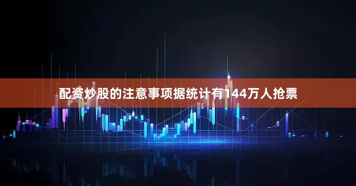配资炒股的注意事项据统计有144万人抢票