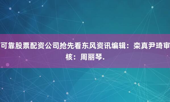 可靠股票配资公司抢先看东风资讯　　编辑：栾真尹琦审核：周丽琴　　.