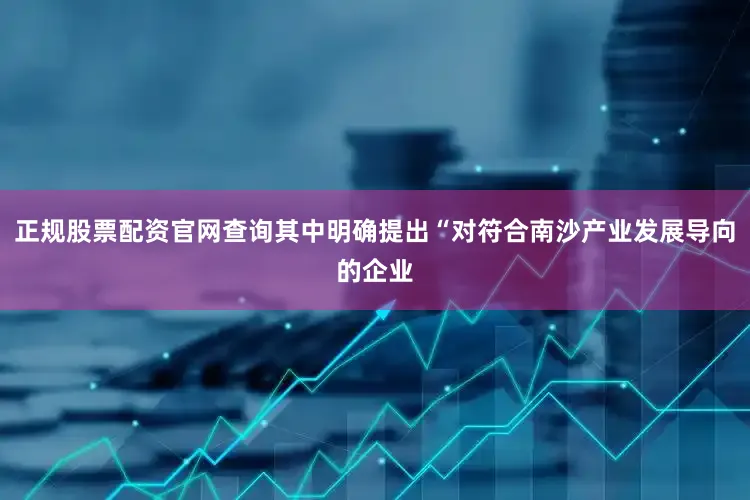 正规股票配资官网查询其中明确提出“对符合南沙产业发展导向的企业