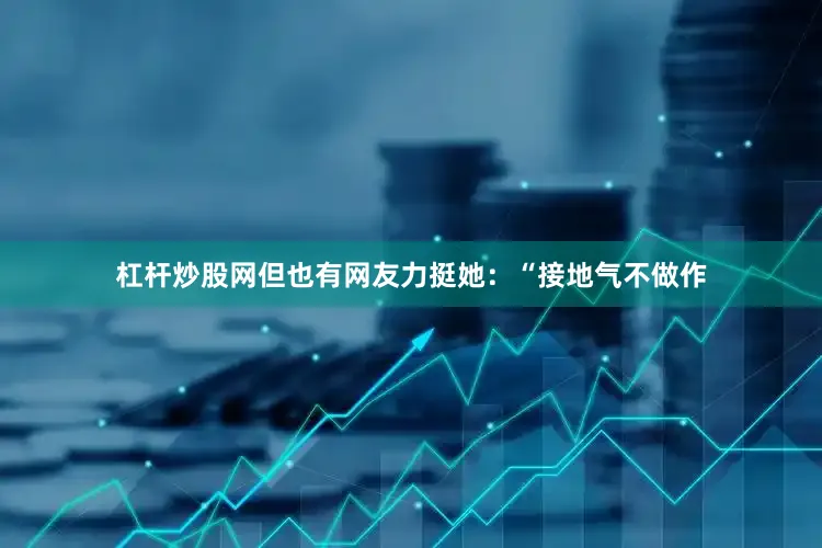 杠杆炒股网但也有网友力挺她：“接地气不做作