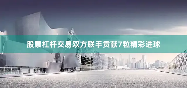 股票杠杆交易双方联手贡献7粒精彩进球
