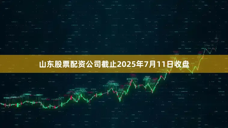 山东股票配资公司截止2025年7月11日收盘