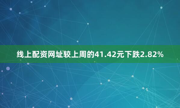 线上配资网址较上周的41.42元下跌2.82%