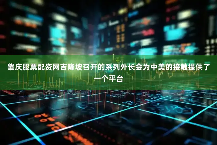 肇庆股票配资网吉隆坡召开的系列外长会为中美的接触提供了一个平台