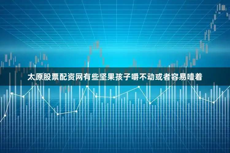 太原股票配资网有些坚果孩子嚼不动或者容易噎着