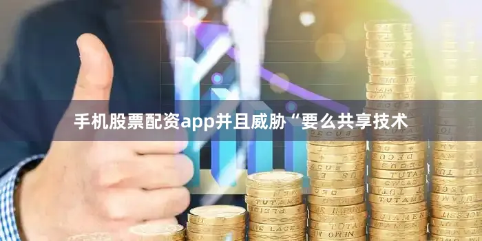 手机股票配资app并且威胁“要么共享技术