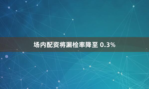 场内配资将漏检率降至 0.3%
