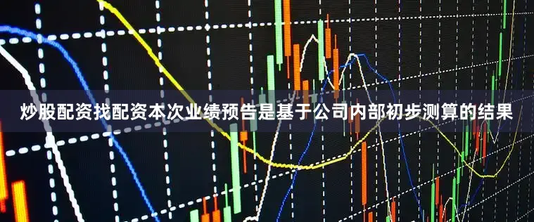 炒股配资找配资本次业绩预告是基于公司内部初步测算的结果