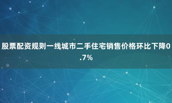 股票配资规则一线城市二手住宅销售价格环比下降0.7%