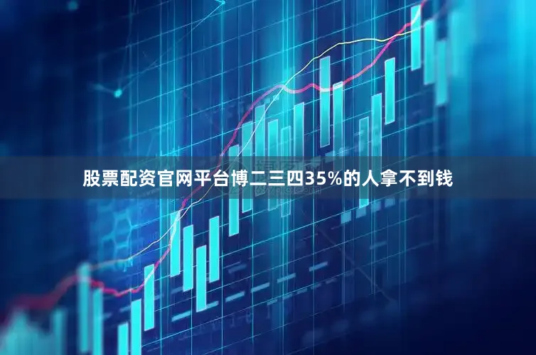 股票配资官网平台博二三四35%的人拿不到钱