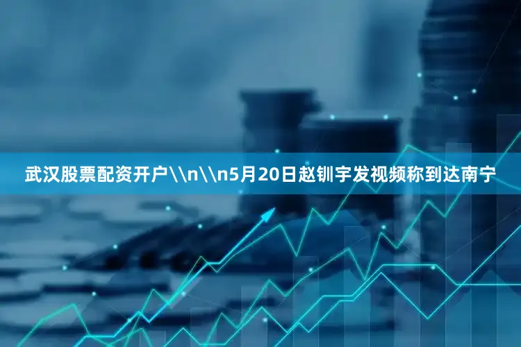 武汉股票配资开户\n\n5月20日赵钏宇发视频称到达南宁