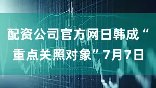 配资公司官方网日韩成“重点关照对象”7月7日