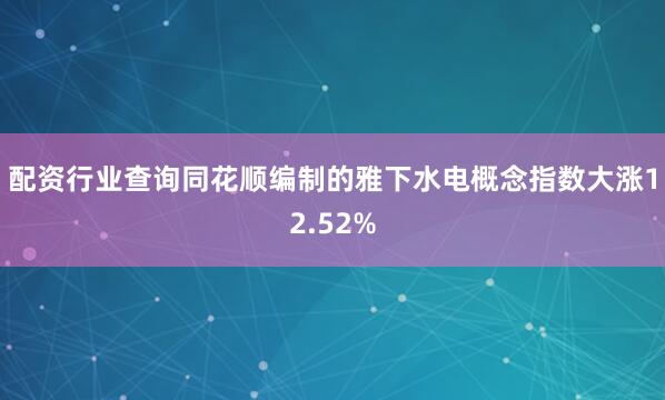 配资行业查询同花顺编制的雅下水电概念指数大涨12.52%