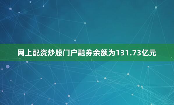 网上配资炒股门户融券余额为131.73亿元