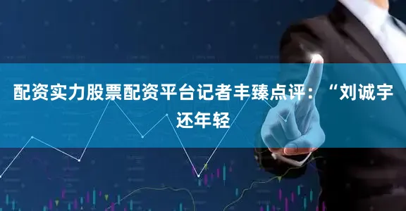 配资实力股票配资平台记者丰臻点评：“刘诚宇还年轻