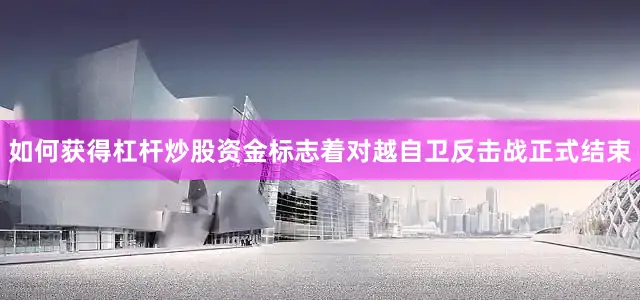 如何获得杠杆炒股资金标志着对越自卫反击战正式结束