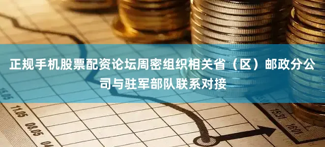 正规手机股票配资论坛周密组织相关省（区）邮政分公司与驻军部队联系对接