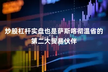 炒股杠杆实盘也是萨斯喀彻温省的第二大贸易伙伴