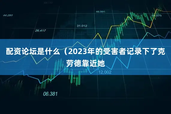 配资论坛是什么（2023年的受害者记录下了克劳德靠近她