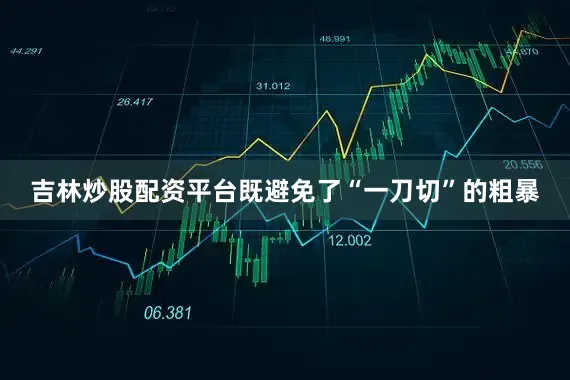 吉林炒股配资平台既避免了“一刀切”的粗暴