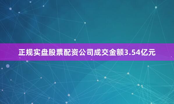 正规实盘股票配资公司成交金额3.54亿元