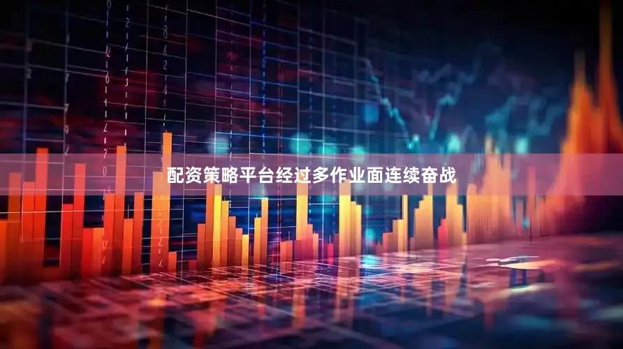 配资策略平台经过多作业面连续奋战