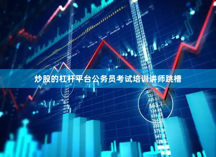 炒股的杠杆平台公务员考试培训讲师跳槽