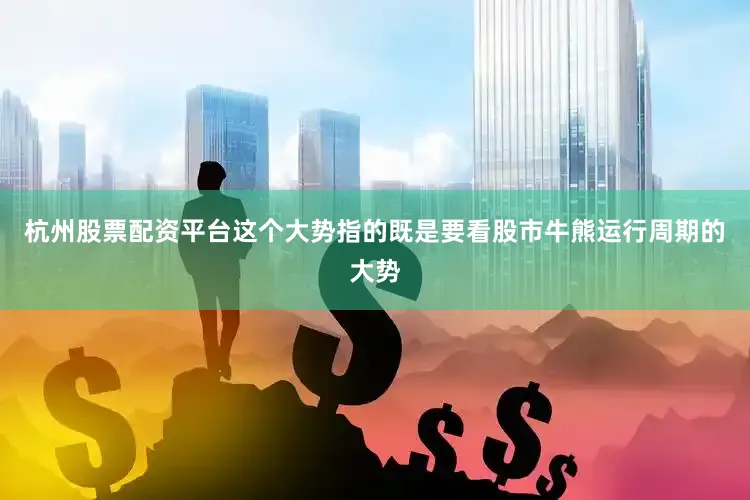 杭州股票配资平台这个大势指的既是要看股市牛熊运行周期的大势