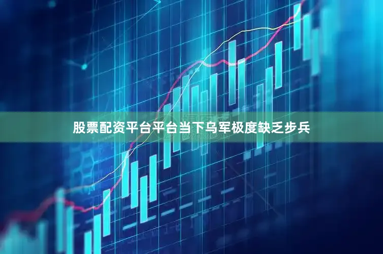 股票配资平台平台当下乌军极度缺乏步兵
