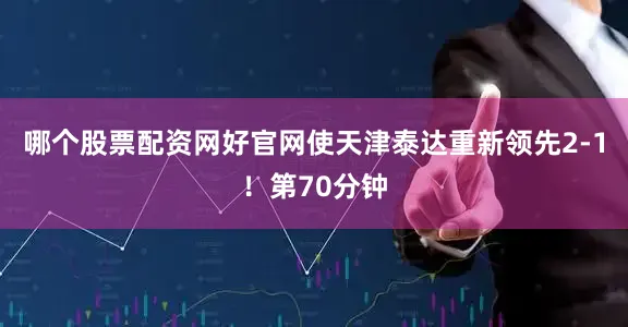 哪个股票配资网好官网使天津泰达重新领先2-1！第70分钟