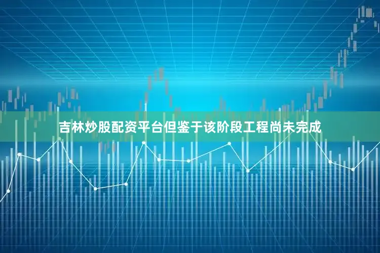 吉林炒股配资平台但鉴于该阶段工程尚未完成