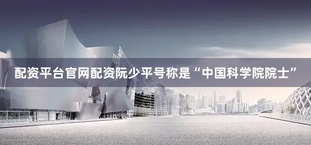 配资平台官网配资阮少平号称是“中国科学院院士”