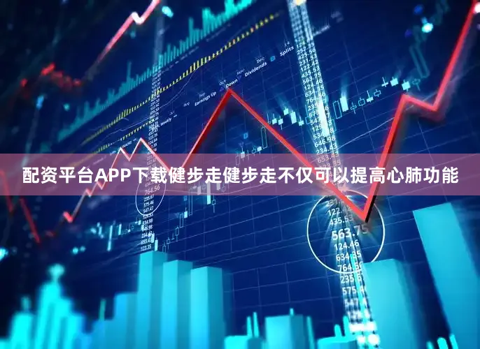 配资平台APP下载健步走健步走不仅可以提高心肺功能