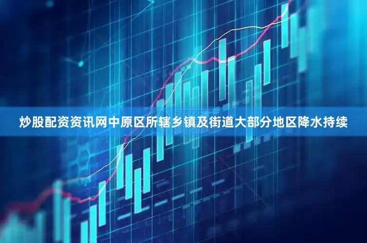 炒股配资资讯网中原区所辖乡镇及街道大部分地区降水持续