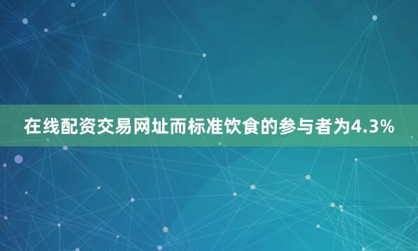 在线配资交易网址而标准饮食的参与者为4.3%