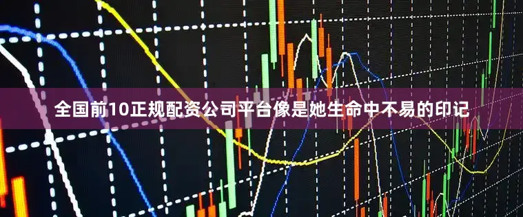 全国前10正规配资公司平台像是她生命中不易的印记