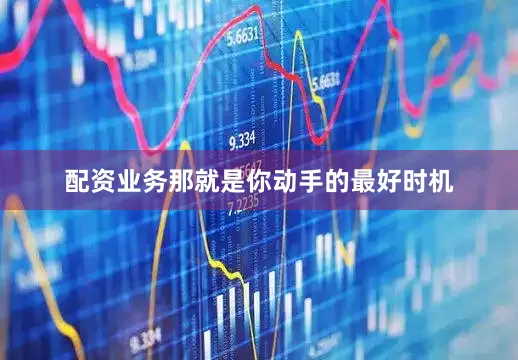 配资业务那就是你动手的最好时机