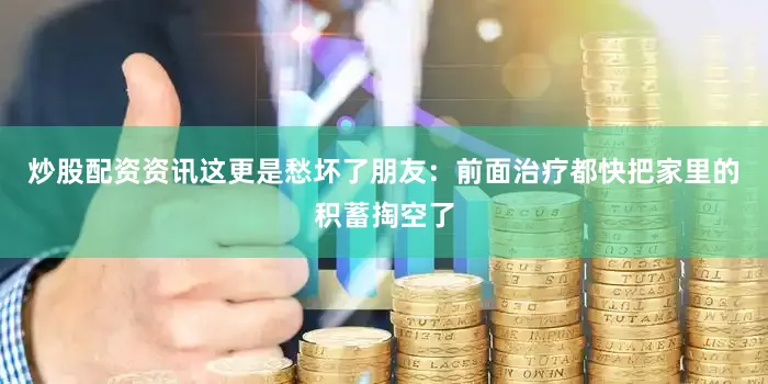 炒股配资资讯这更是愁坏了朋友：前面治疗都快把家里的积蓄掏空了