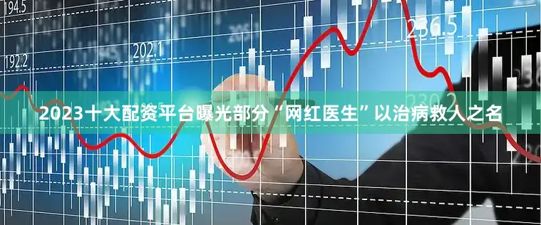 2023十大配资平台曝光部分“网红医生”以治病救人之名