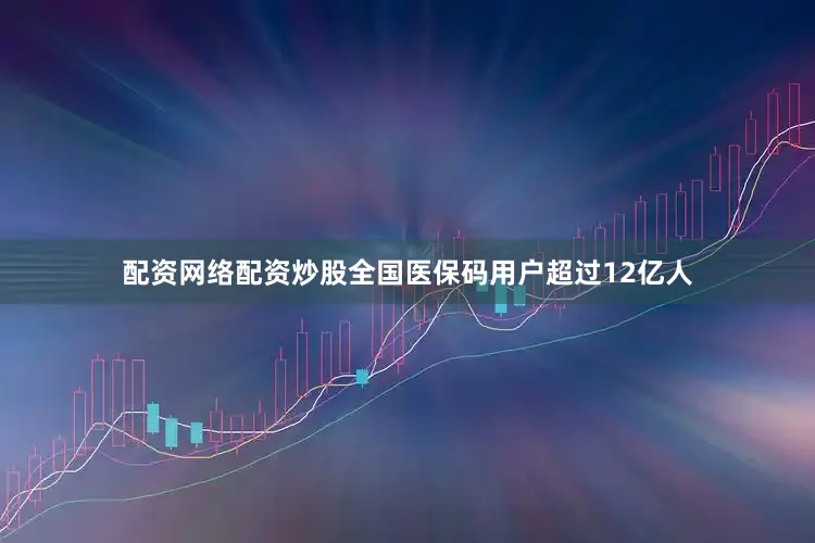 配资网络配资炒股全国医保码用户超过12亿人