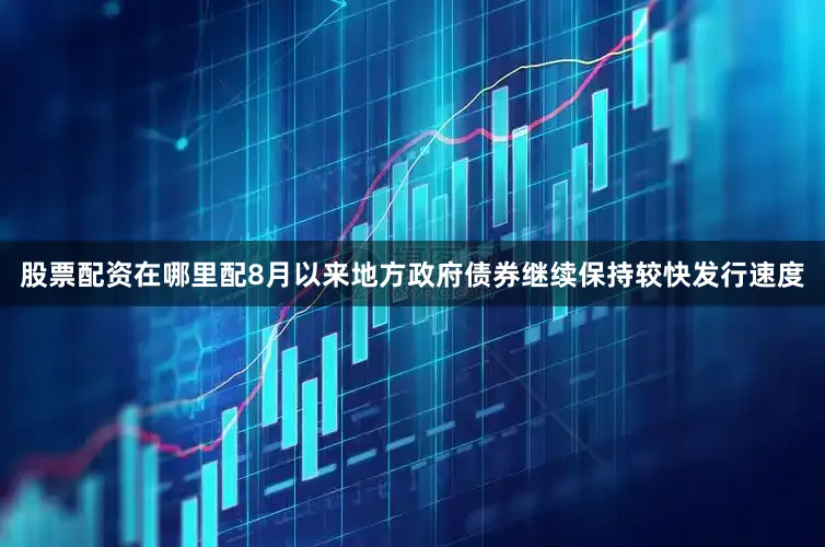 股票配资在哪里配8月以来地方政府债券继续保持较快发行速度
